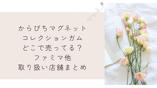 からぴちマグネットコレクションガムどこで売ってる?ファミマ他取り扱い店舗まとめ