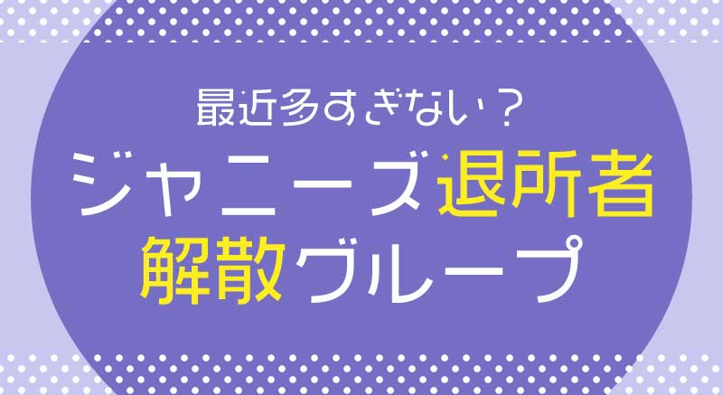 最近多すぎない?次は誰?ジャニーズ退所者&解散グループ一覧