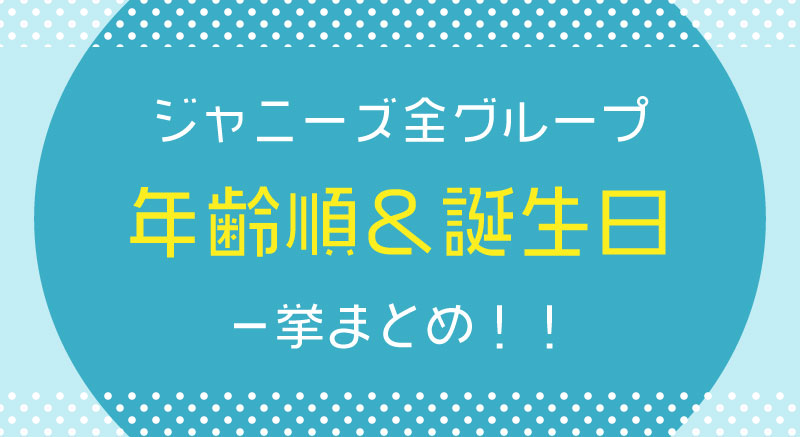 最新データで紹介!ジャニーズ全グループの年齢順&誕生日一覧
