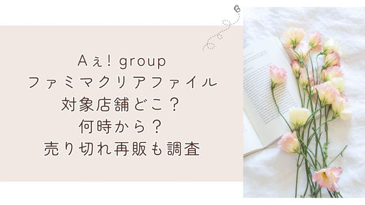 Aぇ! groupファミマクリアファイル対象店舗どこ？何時から？売り切れ再販も調査