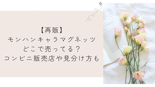 【再販】モンハンキャラマグネッツどこで売ってる？コンビニ販売店や見分け方も