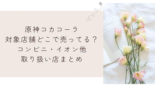 原神コカコーラ対象店舗どこで売ってる？コンビニ・イオン他取り扱い店まとめ