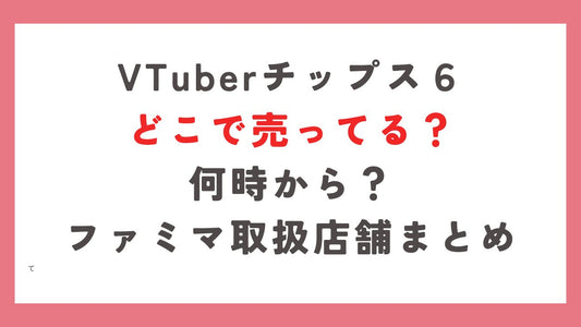 VTuberチップス6どこで売ってる？何時から？ファミマ取扱店舗まとめ